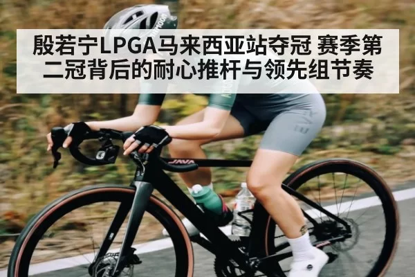 殷若宁LPGA马来西亚站夺冠 赛季第二冠背后的耐心推杆与领先组节奏