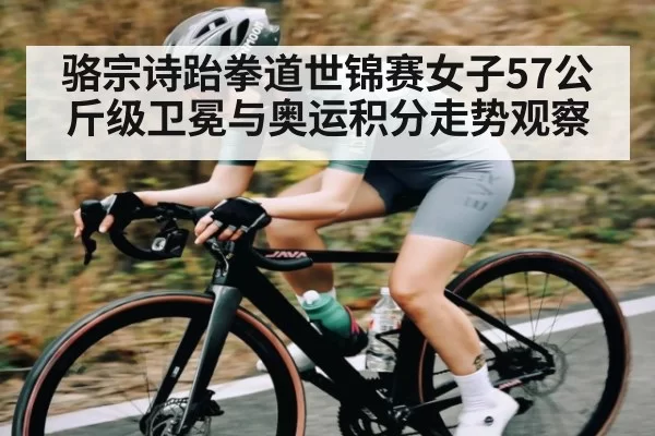 骆宗诗跆拳道世锦赛女子57公斤级卫冕与奥运积分走势观察